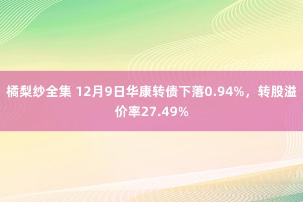 橘梨纱全集 12月9日华康转债下落0.94%，转股溢价率27.49%