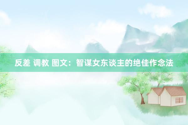 反差 调教 图文：智谋女东谈主的绝佳作念法