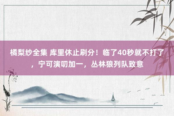 橘梨纱全集 库里休止刷分！临了40秒就不打了，宁可演叨加一，丛林狼列队致意