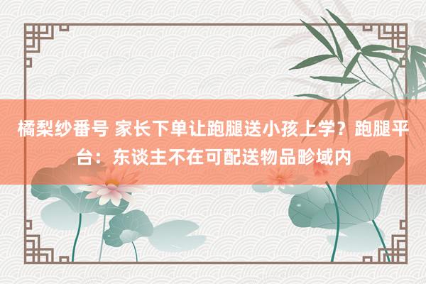 橘梨纱番号 家长下单让跑腿送小孩上学？跑腿平台：东谈主不在可配送物品畛域内