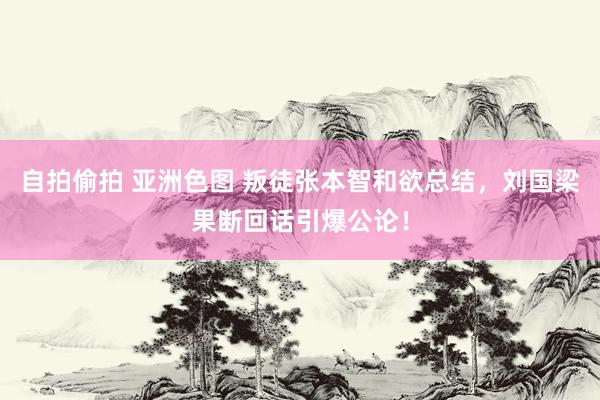 自拍偷拍 亚洲色图 叛徒张本智和欲总结，刘国梁果断回话引爆公论！