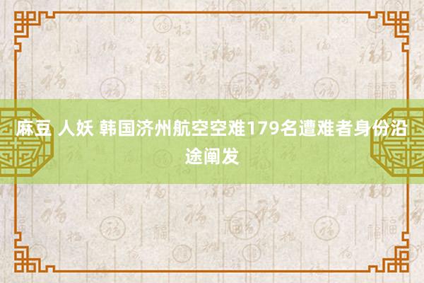 麻豆 人妖 韩国济州航空空难179名遭难者身份沿途阐发