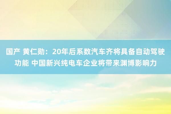 国产 黄仁勋：20年后系数汽车齐将具备自动驾驶功能 中国新兴纯电车企业将带来渊博影响力
