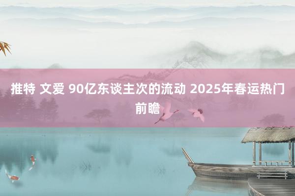 推特 文爱 90亿东谈主次的流动 2025年春运热门前瞻