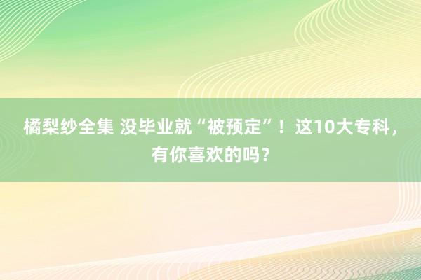 橘梨纱全集 没毕业就“被预定”！这10大专科，有你喜欢的吗？
