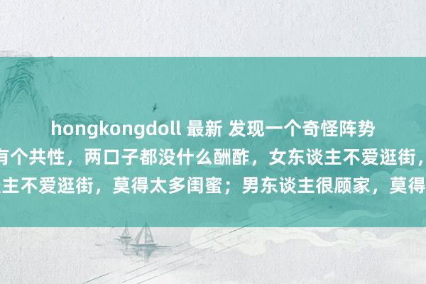 hongkongdoll 最新 发现一个奇怪阵势：身边过得好的佳偶，往往有个共性，两口子都没什么酬酢，女东谈主不爱逛街，莫得太多闺蜜；男东谈主很顾家，莫得酒肉一又友...
