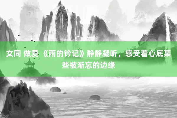 女同 做爱 《雨的钤记》静静凝听，感受着心底某些被渐忘的边缘