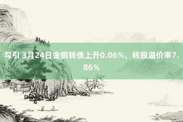 勾引 3月24日金铜转债上升0.06%，转股溢价率7.86%