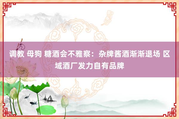 调教 母狗 糖酒会不雅察：杂牌酱酒渐渐退场 区域酒厂发力自有品牌