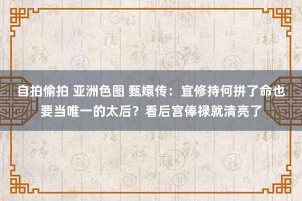 自拍偷拍 亚洲色图 甄嬛传：宜修持何拼了命也要当唯一的太后？看后宫俸禄就清亮了