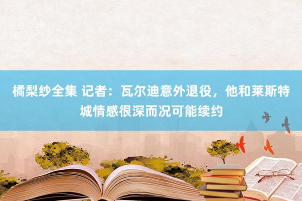 橘梨纱全集 记者：瓦尔迪意外退役，他和莱斯特城情感很深而况可能续约
