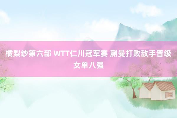 橘梨纱第六部 WTT仁川冠军赛 蒯曼打败敌手晋级女单八强