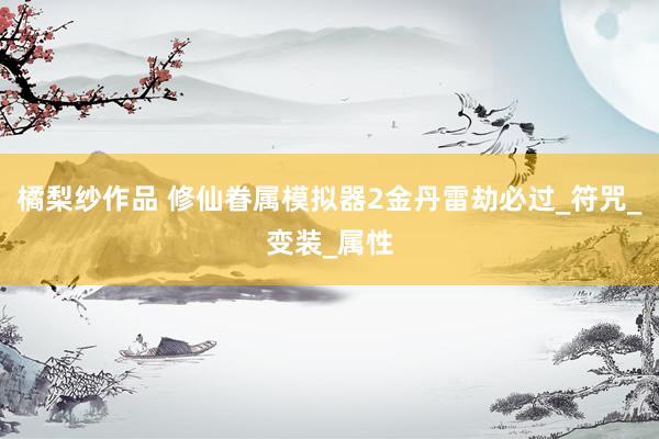 橘梨纱作品 修仙眷属模拟器2金丹雷劫必过_符咒_变装_属性