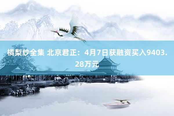 橘梨纱全集 北京君正：4月7日获融资买入9403.28万元