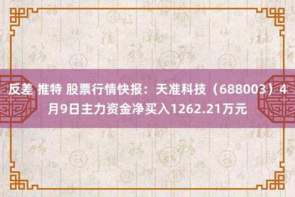 反差 推特 股票行情快报：天准科技（688003）4月9日主力资金净买入1262.21万元