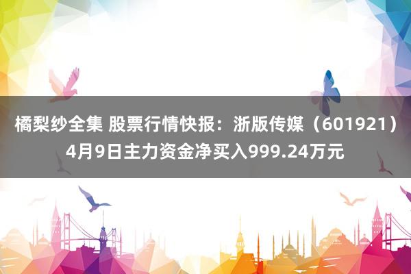 橘梨纱全集 股票行情快报：浙版传媒（601921）4月9日主力资金净买入999.24万元