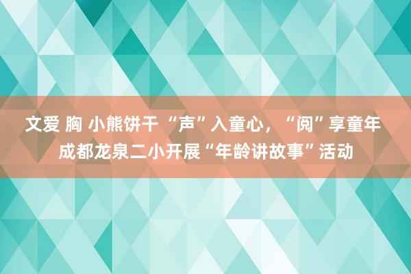 文爱 胸 小熊饼干 “声”入童心，“阅”享童年 成都龙泉二小开展“年龄讲故事”活动