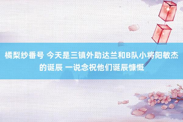 橘梨纱番号 今天是三镇外助达兰和B队小将阳敏杰的诞辰 一说念祝他们诞辰慷慨