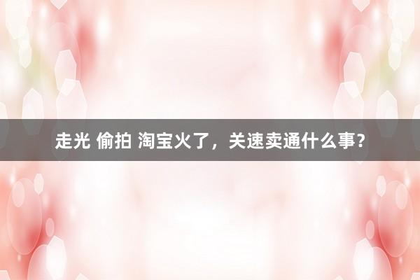 走光 偷拍 淘宝火了，关速卖通什么事？