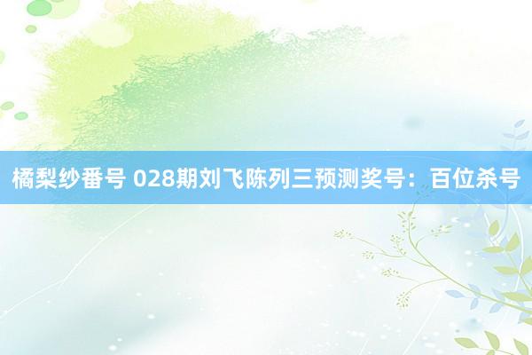 橘梨纱番号 028期刘飞陈列三预测奖号：百位杀号