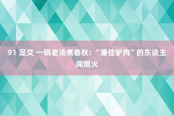 91 足交 一锅老汤煮春秋: “潘佳驴肉”的东谈主间烟火