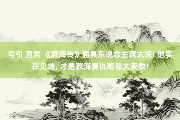 勾引 直男 《藏海传》面具东说念主藏太深! 他实在见地， 才是藏海复仇路最大变数!