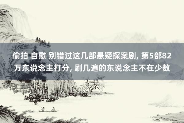 偷拍 自慰 别错过这几部悬疑探案剧， 第5部82万东说念主打分， 刷几遍的东说念主不在少数