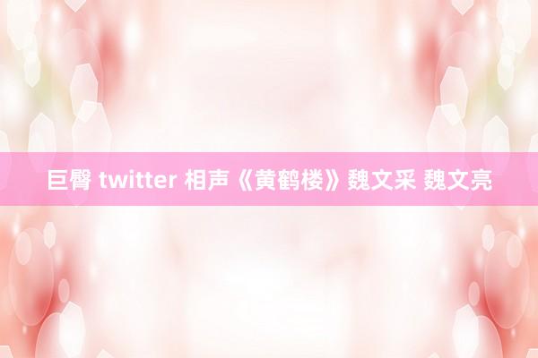 巨臀 twitter 相声《黄鹤楼》魏文采 魏文亮