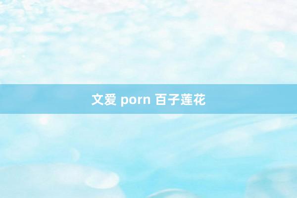 文爱 porn 百子莲花