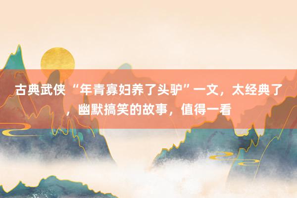 古典武侠 “年青寡妇养了头驴”一文，太经典了，幽默搞笑的故事，值得一看