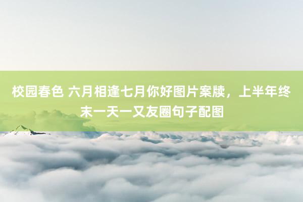 校园春色 六月相逢七月你好图片案牍，上半年终末一天一又友圈句子配图